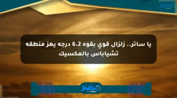 يا ساتر.. زلزال قوي بقوة 6.2 درجة يهز منطقة تشياباس بالمكسيك